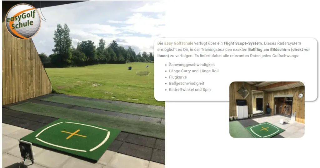 Die Easy Golfschule verfügt über ein Flight Scope-System. Dieses Radarsystem ermöglicht es Dir, in der Trainingsbox den exakten Ballflug am Bildschirm (direkt vor Ihnen) zu verfolgen. Es liefert dabei alle relevanten Daten jedes Golfschwungs